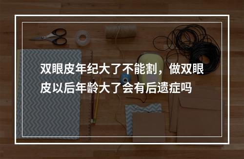 双眼皮年纪大了不能割，做双眼皮以后年龄大了会有后遗症吗