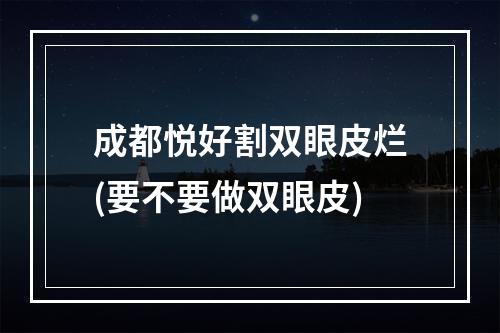 成都悦好割双眼皮烂(要不要做双眼皮)