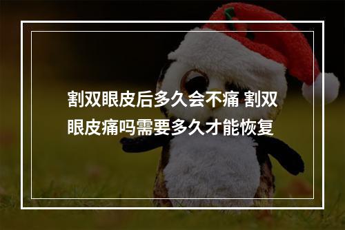 割双眼皮后多久会不痛 割双眼皮痛吗需要多久才能恢复