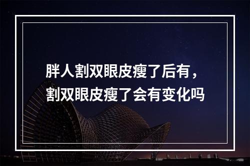 胖人割双眼皮瘦了后有，割双眼皮瘦了会有变化吗