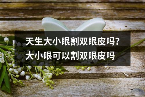 天生大小眼割双眼皮吗？大小眼可以割双眼皮吗