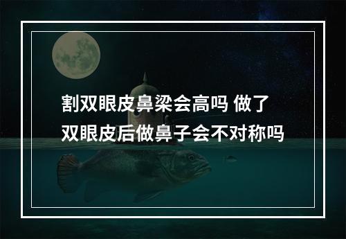 割双眼皮鼻梁会高吗 做了双眼皮后做鼻子会不对称吗