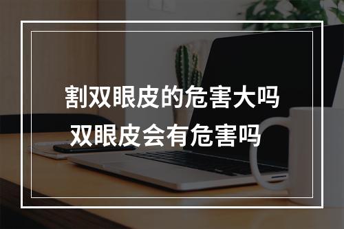 割双眼皮的危害大吗 双眼皮会有危害吗