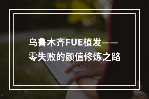 乌鲁木齐FUE植发——零失败的颜值修炼之路