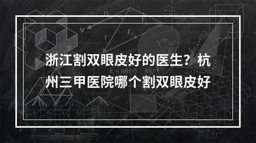 浙江割双眼皮好的医生？杭州三甲医院哪个割双眼皮好