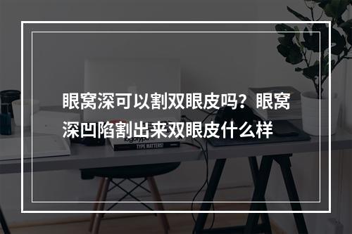 眼窝深可以割双眼皮吗？眼窝深凹陷割出来双眼皮什么样