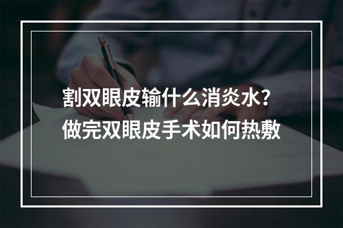 割双眼皮输什么消炎水？做完双眼皮手术如何热敷