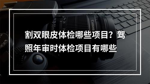 割双眼皮体检哪些项目？驾照年审时体检项目有哪些