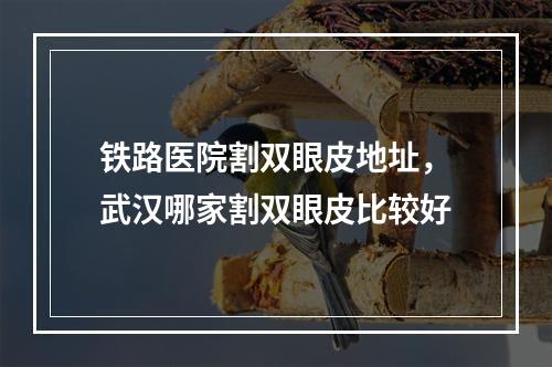 铁路医院割双眼皮地址，武汉哪家割双眼皮比较好