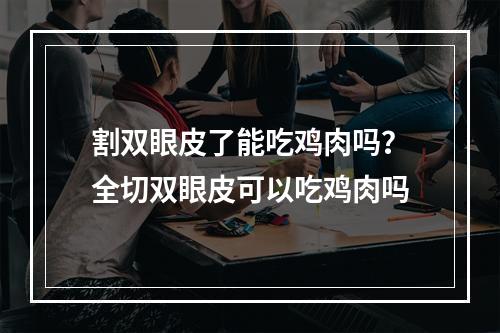 割双眼皮了能吃鸡肉吗？全切双眼皮可以吃鸡肉吗