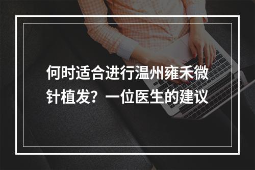 何时适合进行温州雍禾微针植发？一位医生的建议