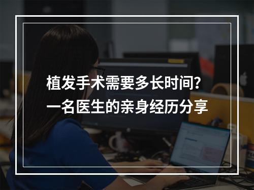 植发手术需要多长时间？一名医生的亲身经历分享