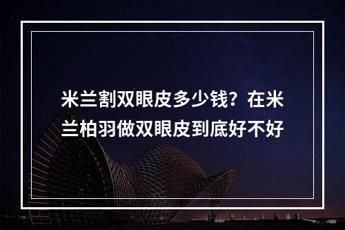 米兰割双眼皮多少钱？在米兰柏羽做双眼皮到底好不好