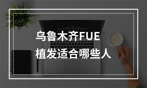 乌鲁木齐FUE植发适合哪些人