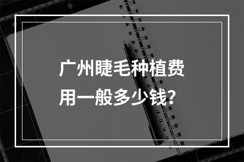 广州睫毛种植费用一般多少钱？