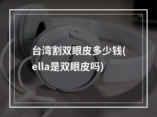 台湾割双眼皮多少钱(ella是双眼皮吗)