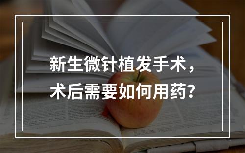 新生微针植发手术，术后需要如何用药？