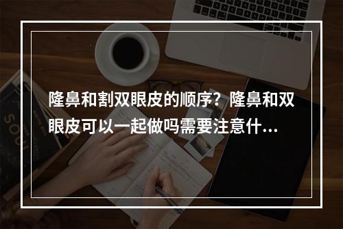 隆鼻和割双眼皮的顺序？隆鼻和双眼皮可以一起做吗需要注意什么