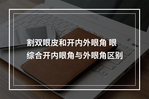 割双眼皮和开内外眼角 眼综合开内眼角与外眼角区别