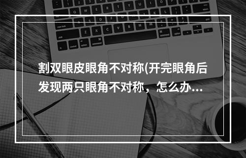 割双眼皮眼角不对称(开完眼角后发现两只眼角不对称，怎么办)