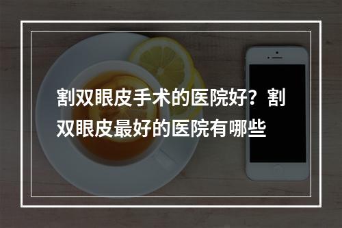 割双眼皮手术的医院好？割双眼皮最好的医院有哪些