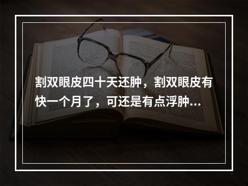 割双眼皮四十天还肿，割双眼皮有快一个月了，可还是有点浮肿，怎么样能快速祛肿呢