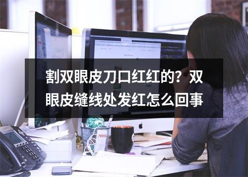 割双眼皮刀口红红的？双眼皮缝线处发红怎么回事