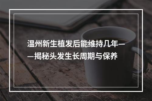 温州新生植发后能维持几年——揭秘头发生长周期与保养