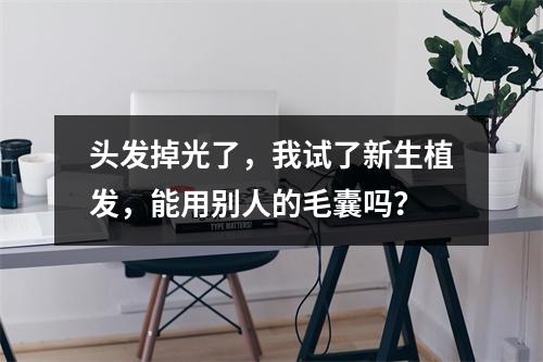 头发掉光了，我试了新生植发，能用别人的毛囊吗？