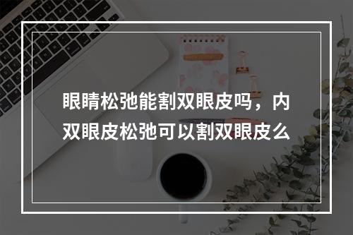 眼睛松弛能割双眼皮吗，内双眼皮松弛可以割双眼皮么