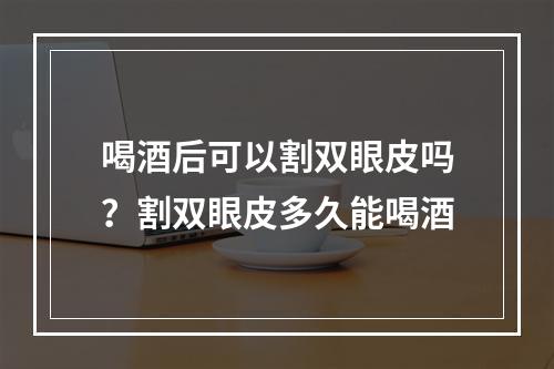 喝酒后可以割双眼皮吗？割双眼皮多久能喝酒