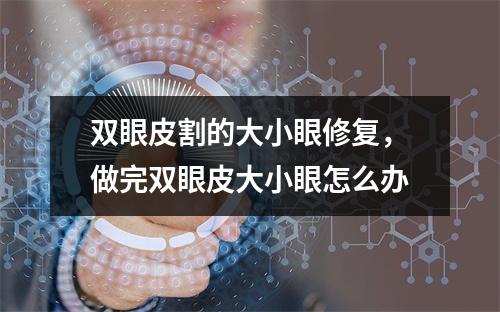 双眼皮割的大小眼修复，做完双眼皮大小眼怎么办