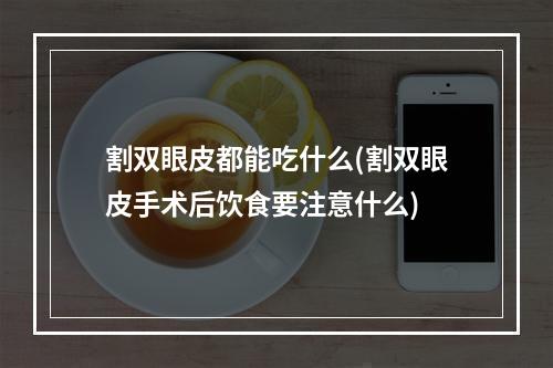 割双眼皮都能吃什么(割双眼皮手术后饮食要注意什么)