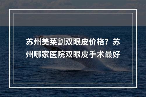 苏州美莱割双眼皮价格？苏州哪家医院双眼皮手术最好