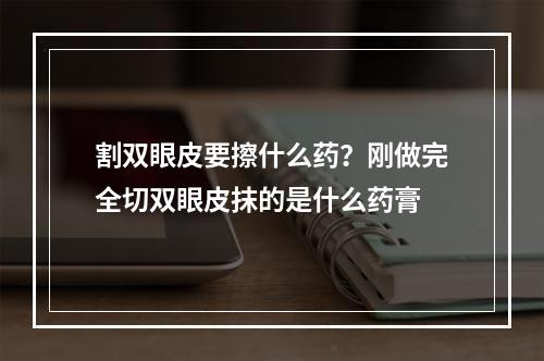 割双眼皮要擦什么药？刚做完全切双眼皮抹的是什么药膏