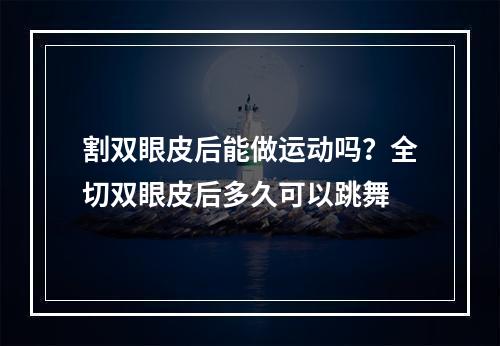 割双眼皮后能做运动吗？全切双眼皮后多久可以跳舞