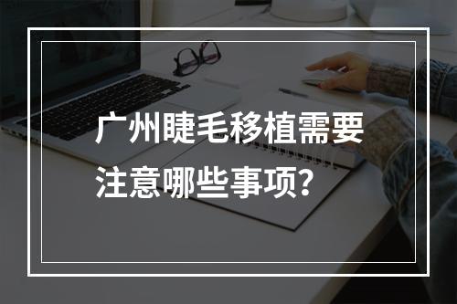 广州睫毛移植需要注意哪些事项？