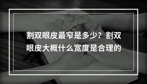 割双眼皮最窄是多少？割双眼皮大概什么宽度是合理的