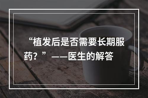 “植发后是否需要长期服药？”——医生的解答