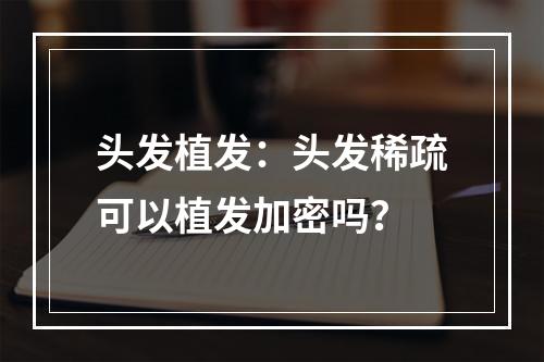 头发植发：头发稀疏可以植发加密吗？