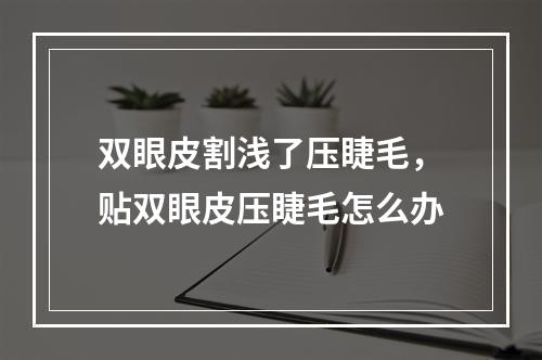 双眼皮割浅了压睫毛，贴双眼皮压睫毛怎么办