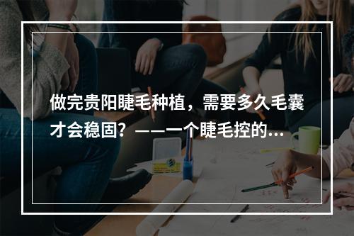 做完贵阳睫毛种植，需要多久毛囊才会稳固？——一个睫毛控的经验分享