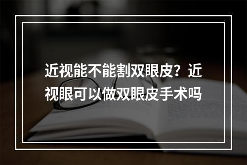 近视能不能割双眼皮？近视眼可以做双眼皮手术吗