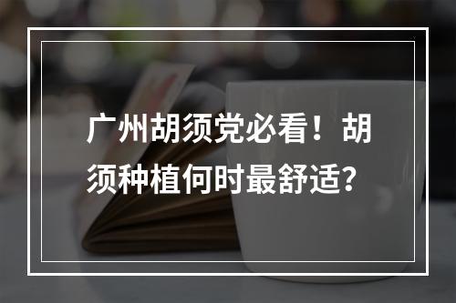 广州胡须党必看！胡须种植何时最舒适？