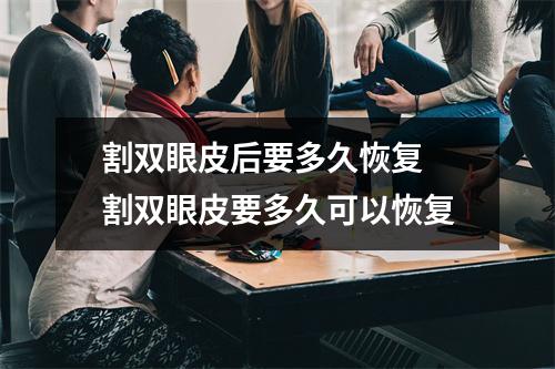 割双眼皮后要多久恢复 割双眼皮要多久可以恢复