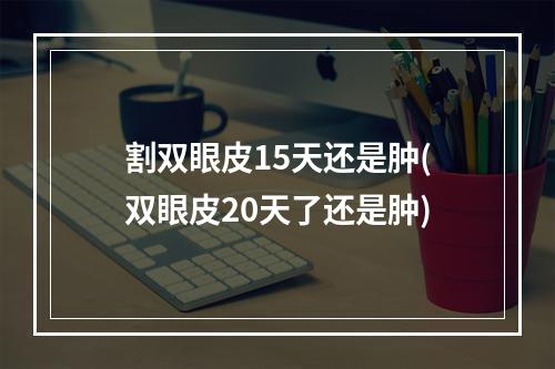 割双眼皮15天还是肿(双眼皮20天了还是肿)