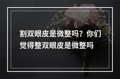 割双眼皮是微整吗？你们觉得整双眼皮是微整吗