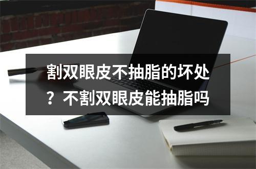 割双眼皮不抽脂的坏处？不割双眼皮能抽脂吗