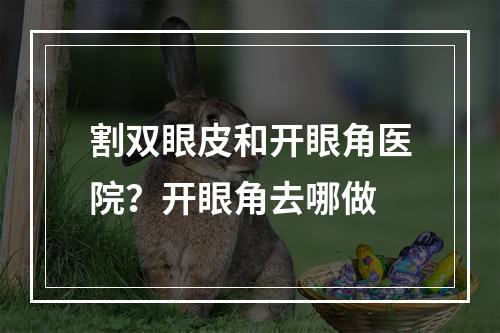 割双眼皮和开眼角医院？开眼角去哪做