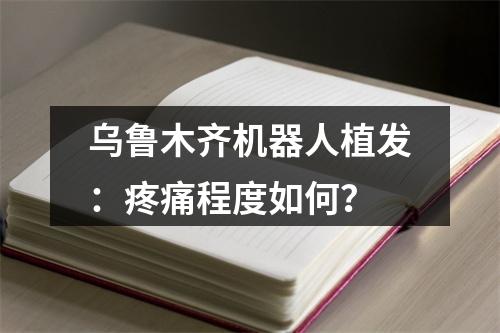 乌鲁木齐机器人植发：疼痛程度如何？